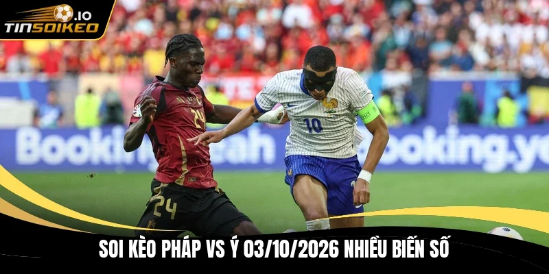 Soi kèo Pháp vs Ý 03/10/2026 nhiều biến số