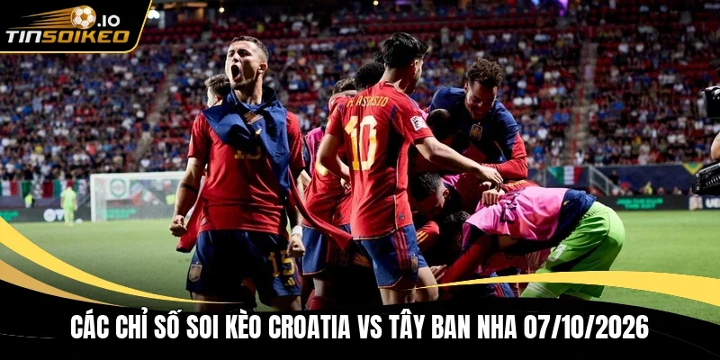 Các chỉ số soi kèo Croatia vs Tây Ban Nha 07/10/2026
