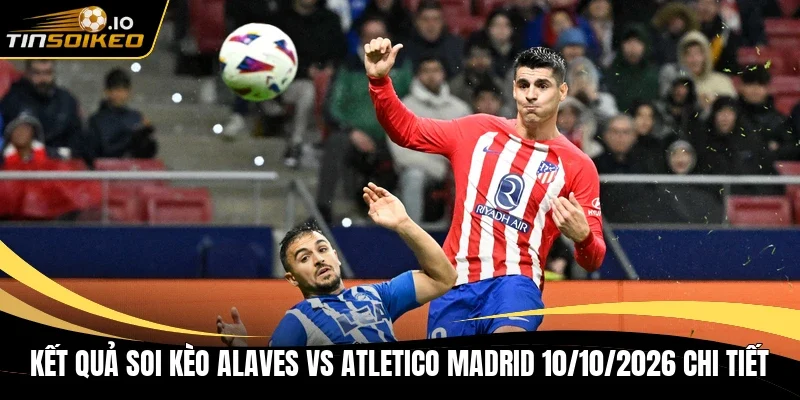 Kết quả soi kèo Alaves vs Atletico Madrid 10/10/2026 chi tiết