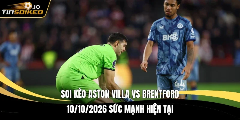 Soi kèo Aston Villa vs Brentford 10/10/2026 sức mạnh hiện tại
