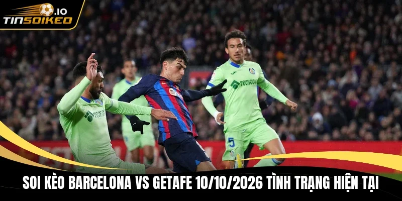 Soi kèo Barcelona vs Getafe 10/10/2026 tình trạng hiện tại