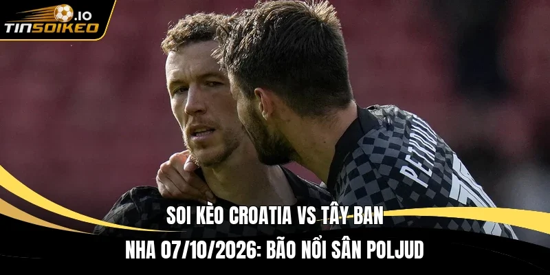 soi kèo Croatia vs Tây Ban Nha 07/10/2026