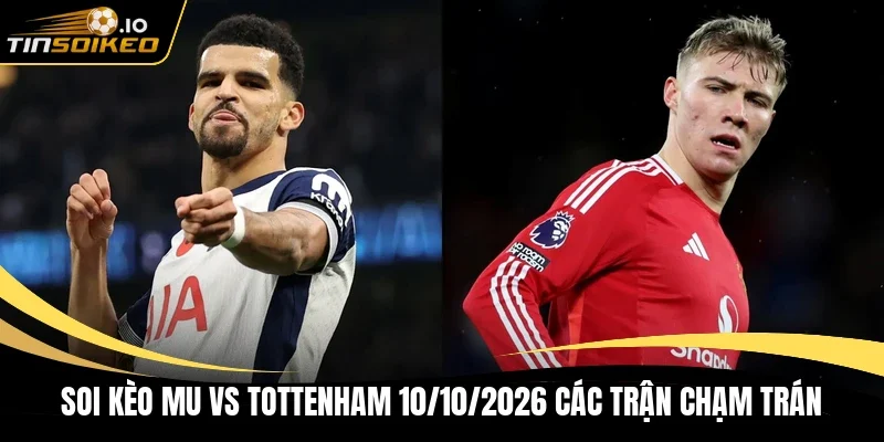 Soi kèo MU vs Tottenham 10/10/2026 các trận chạm trán