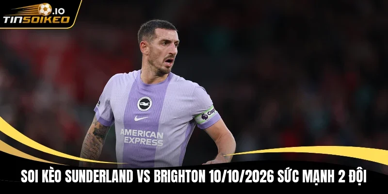 Soi kèo Sunderland vs Brighton 10/10/2026 sức mạnh 2 đội
