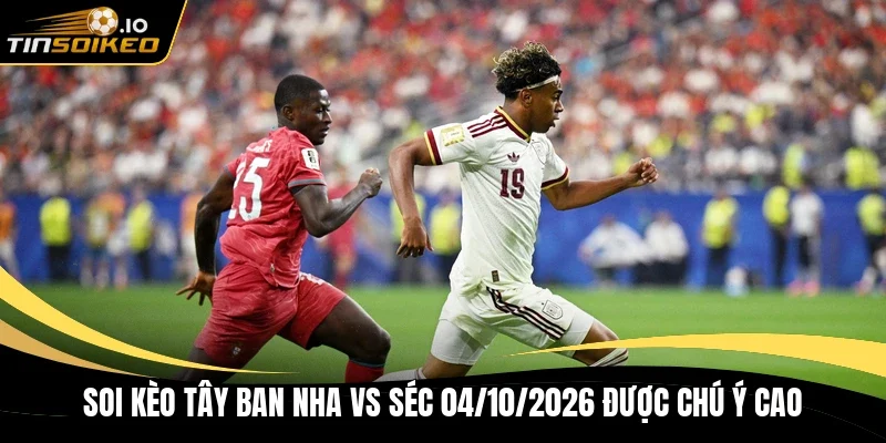 Soi kèo Tây Ban Nha vs Séc 04/10/2026 được chú ý cao