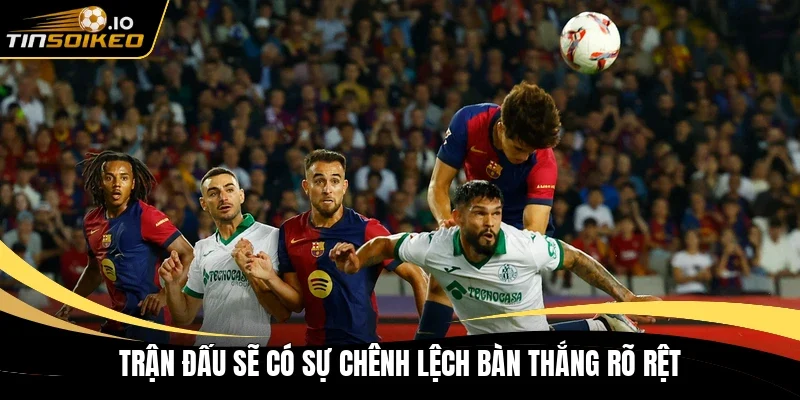 Trận đấu sẽ có sự chênh lệch bàn thắng rõ rệt